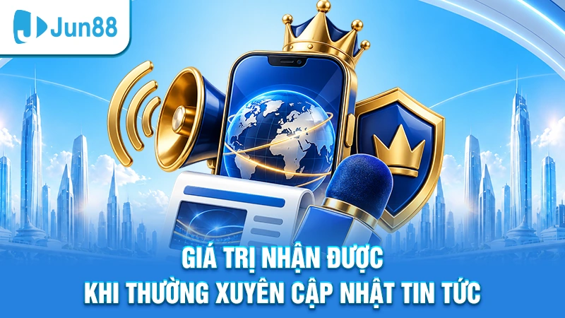 Giá trị nhận được khi thường xuyên cập nhật tin tức